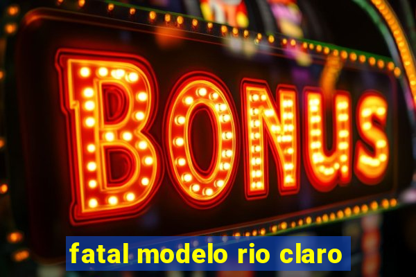 fatal modelo rio claro